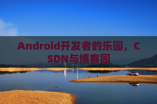 Android开发者的乐园,CSDN与博客园