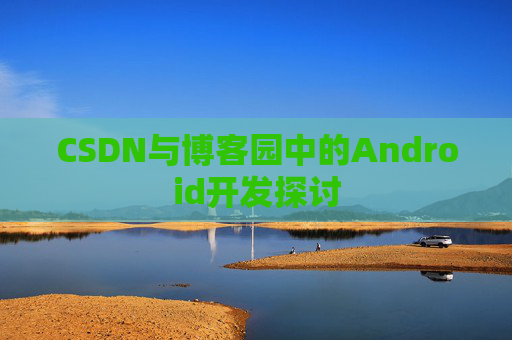 CSDN与博客园中的Android开发探讨